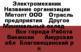 Электромеханик › Название организации ­ Метопт ООО › Отрасль предприятия ­ Другое › Минимальный оклад ­ 25 000 - Все города Работа » Вакансии   . Амурская обл.,Благовещенский р-н